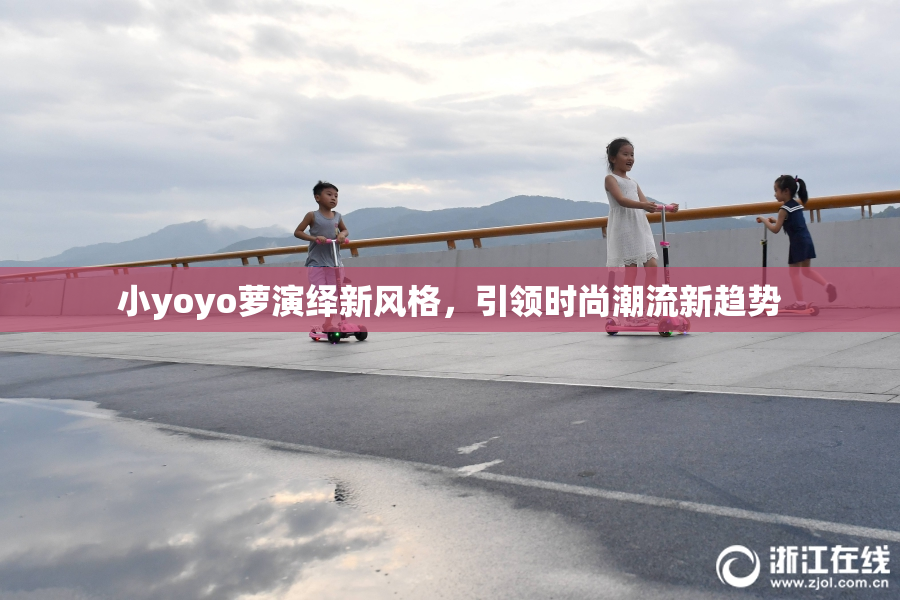 小yoyo萝演绎新风格，引领时尚潮流新趋势