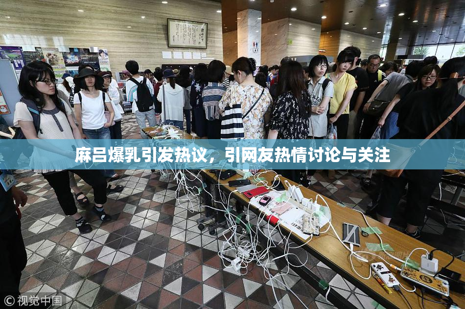 麻吕爆乳引发热议，引网友热情讨论与关注