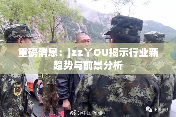 重磅消息：jzz丫OU揭示行业新趋势与前景分析