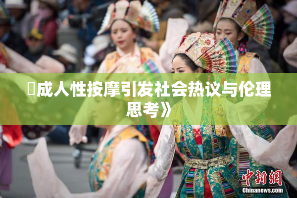 巜成人性按摩引发社会热议与伦理思考》