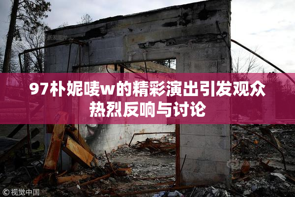 97朴妮唛w的精彩演出引发观众热烈反响与讨论