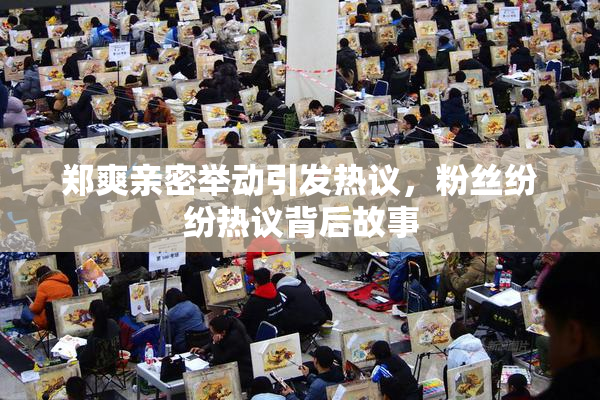 郑爽亲密举动引发热议，粉丝纷纷热议背后故事