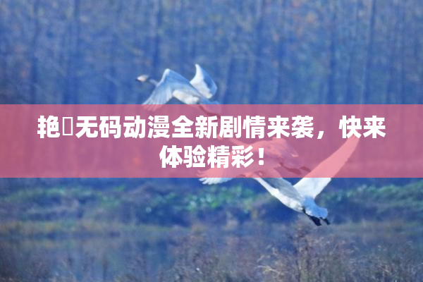艳鉧无码动漫全新剧情来袭，快来体验精彩！