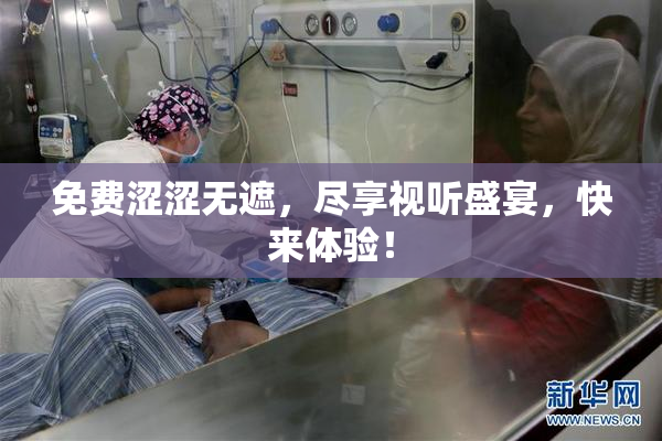 免费涩涩无遮，尽享视听盛宴，快来体验！
