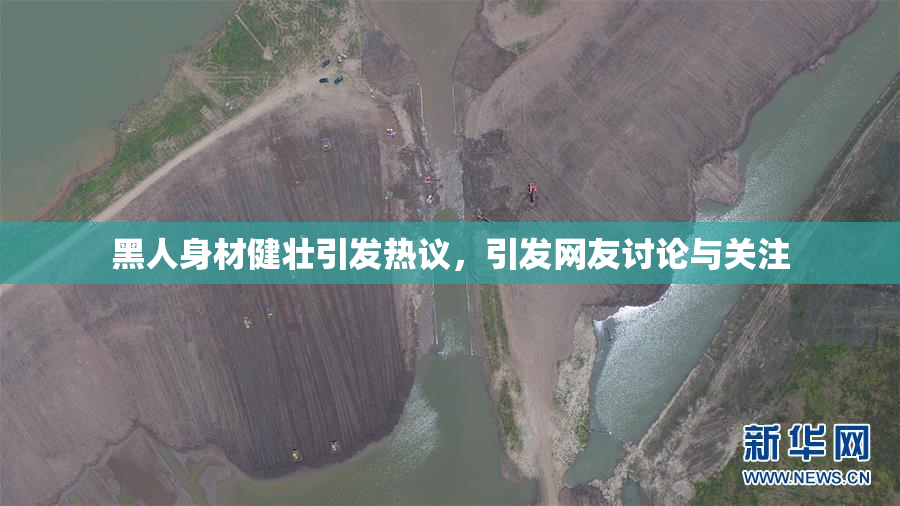 黑人身材健壮引发热议，引发网友讨论与关注