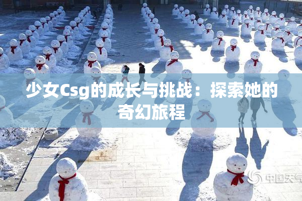 少女Csg的成长与挑战：探索她的奇幻旅程