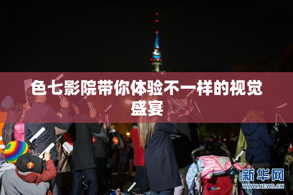 色七影院带你体验不一样的视觉盛宴