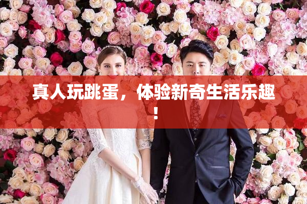 真人玩跳蛋，体验新奇生活乐趣！