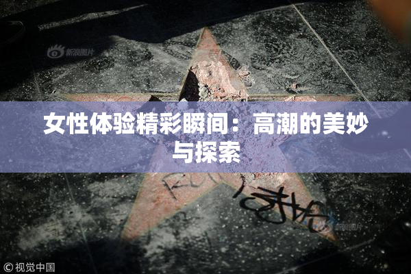 女性体验精彩瞬间：高潮的美妙与探索