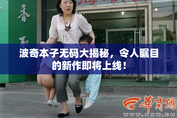 波奇本子无码大揭秘，令人瞩目的新作即将上线！
