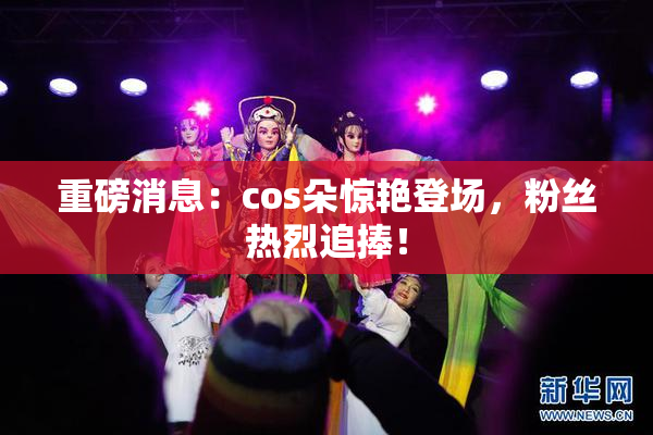 重磅消息：cos朵惊艳登场，粉丝热烈追捧！