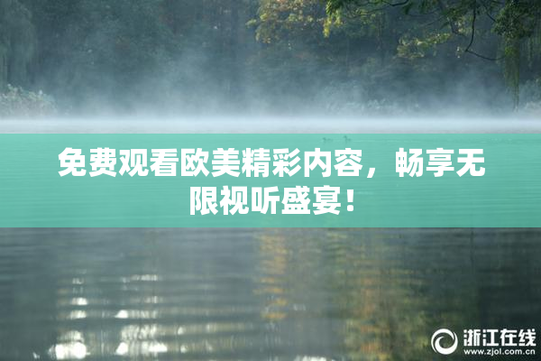 免费观看欧美精彩内容，畅享无限视听盛宴！