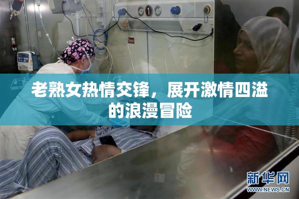 老熟女热情交锋，展开激情四溢的浪漫冒险