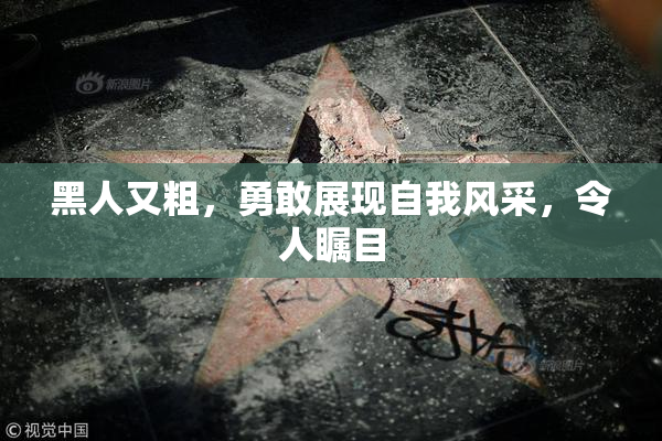 黑人又粗，勇敢展现自我风采，令人瞩目