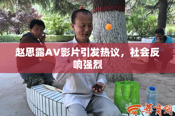 赵思露AV影片引发热议，社会反响强烈