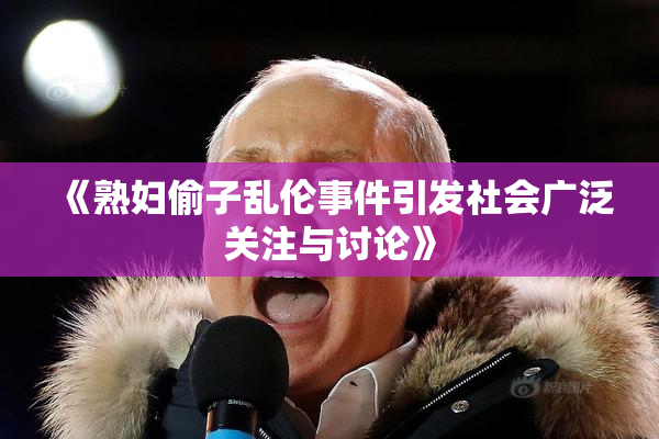 《熟妇偷子乱伦事件引发社会广泛关注与讨论》