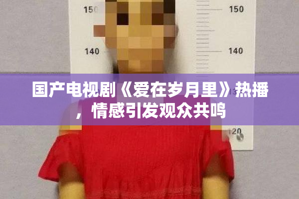 国产电视剧《爱在岁月里》热播，情感引发观众共鸣