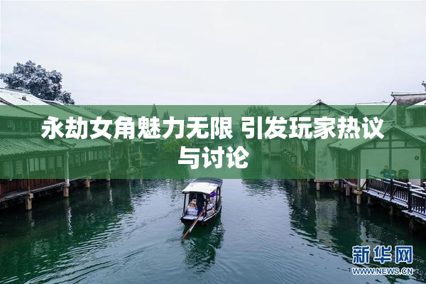 永劫女角魅力无限 引发玩家热议与讨论