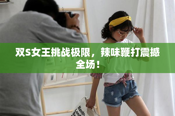 双S女王挑战极限，辣味鞭打震撼全场！
