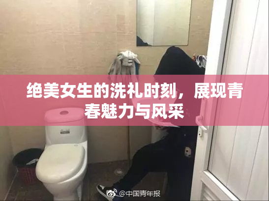 绝美女生的洗礼时刻，展现青春魅力与风采