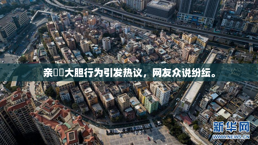 亲妺妺大胆行为引发热议，网友众说纷纭。