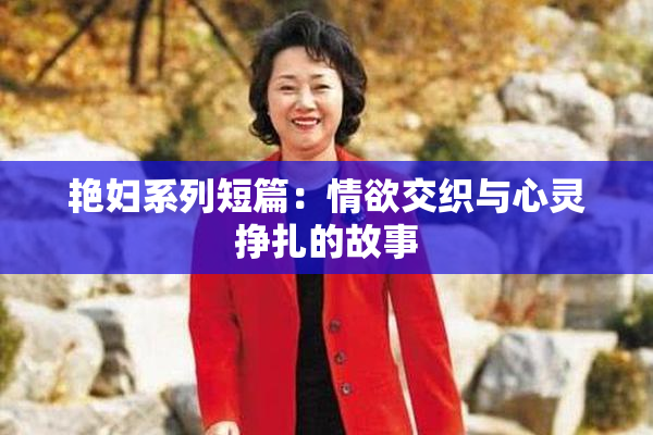 艳妇系列短篇：情欲交织与心灵挣扎的故事