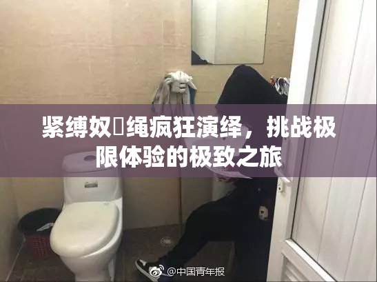 紧缚奴隷绳疯狂演绎，挑战极限体验的极致之旅