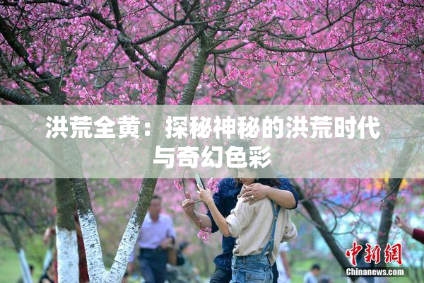 洪荒全黄：探秘神秘的洪荒时代与奇幻色彩