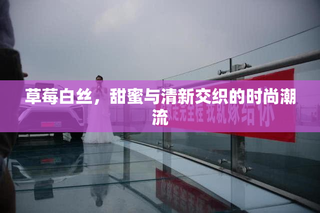 草莓白丝，甜蜜与清新交织的时尚潮流
