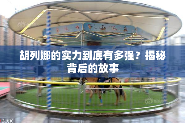 胡列娜的实力到底有多强？揭秘背后的故事