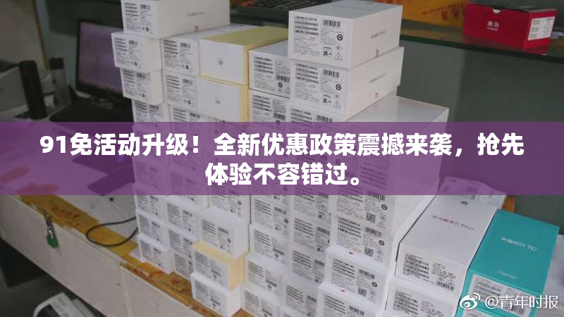 91免活动升级！全新优惠政策震撼来袭，抢先体验不容错过。