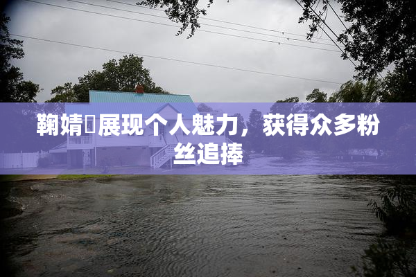 鞠婧祎展现个人魅力，获得众多粉丝追捧