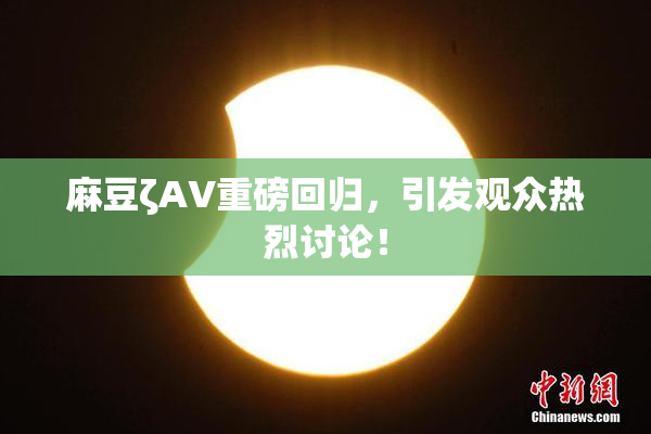 麻豆ζAV重磅回归，引发观众热烈讨论！