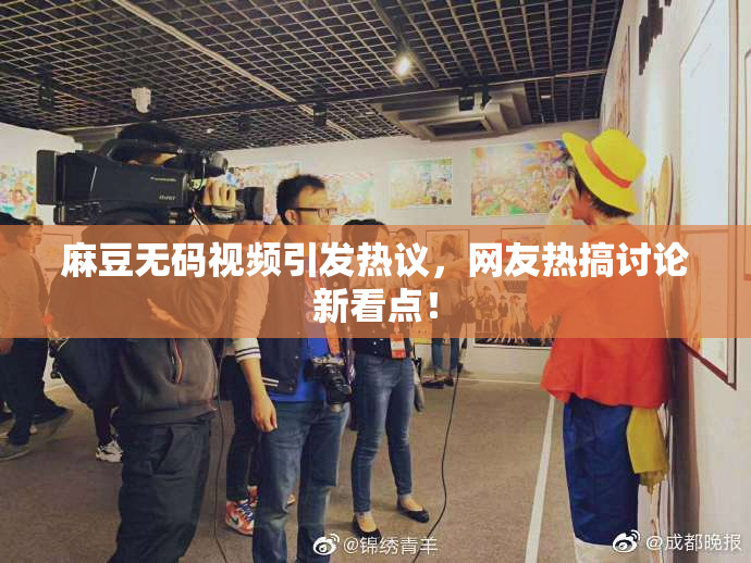 麻豆无码视频引发热议，网友热搞讨论新看点！