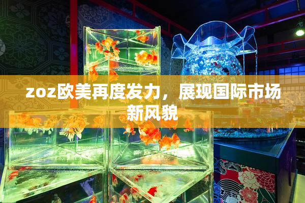 zoz欧美再度发力，展现国际市场新风貌