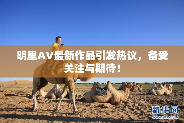 明里AV最新作品引发热议，备受关注与期待！
