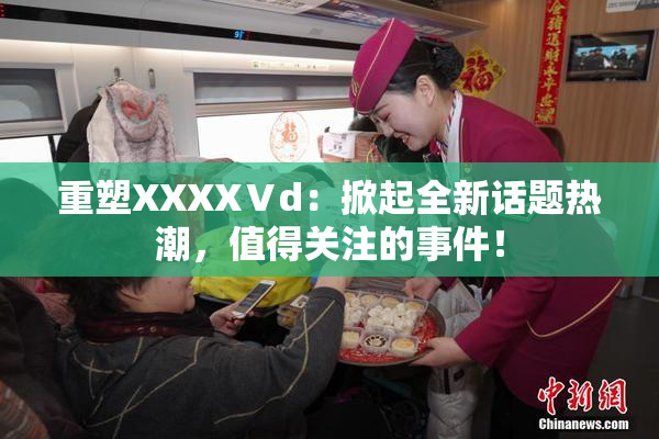 重塑XXXXⅤd：掀起全新话题热潮，值得关注的事件！