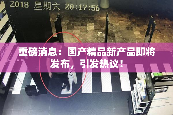 重磅消息：国产精品新产品即将发布，引发热议！