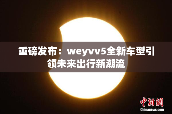 重磅发布：weyvv5全新车型引领未来出行新潮流