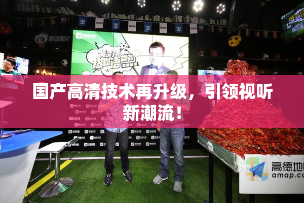 国产高清技术再升级，引领视听新潮流！