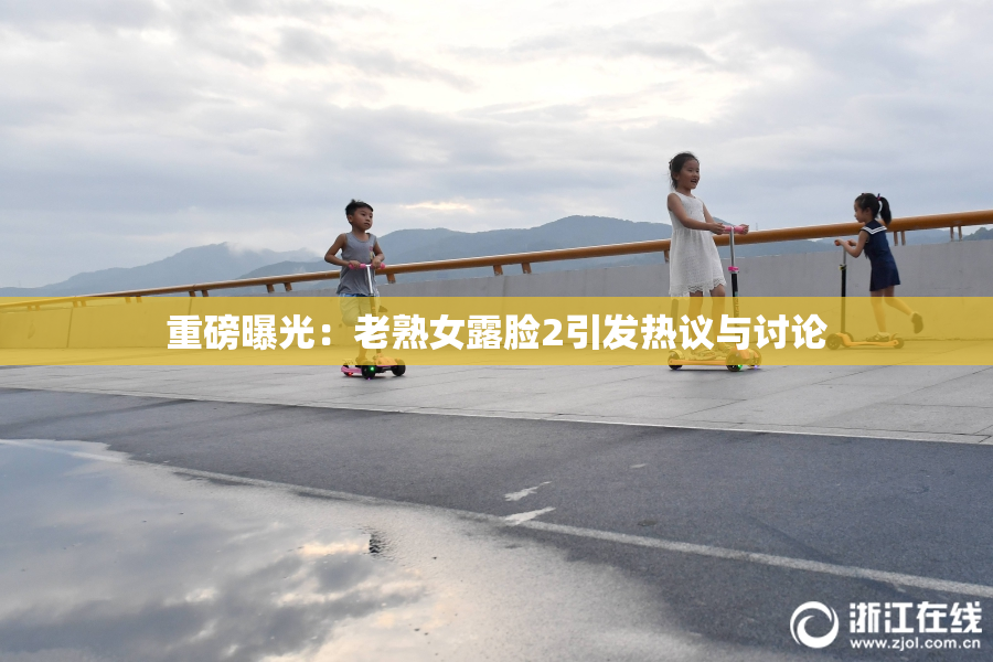 重磅曝光：老熟女露脸2引发热议与讨论