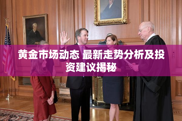 黄金市场动态 最新走势分析及投资建议揭秘