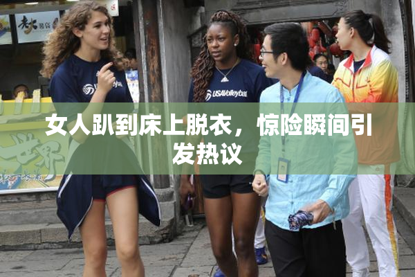 女人趴到床上脱衣，惊险瞬间引发热议