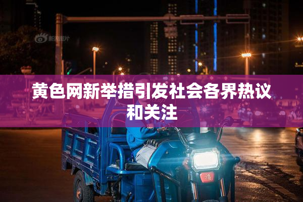 黄色网新举措引发社会各界热议和关注