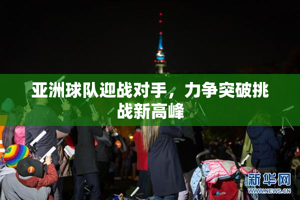 亚洲球队迎战对手，力争突破挑战新高峰
