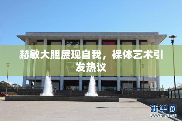 赫敏大胆展现自我，裸体艺术引发热议