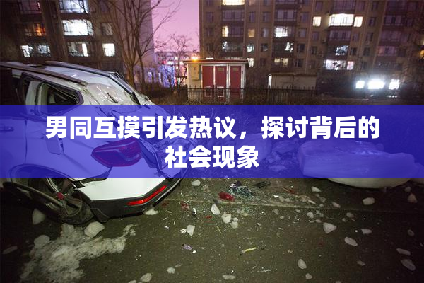 男同互摸引发热议，探讨背后的社会现象