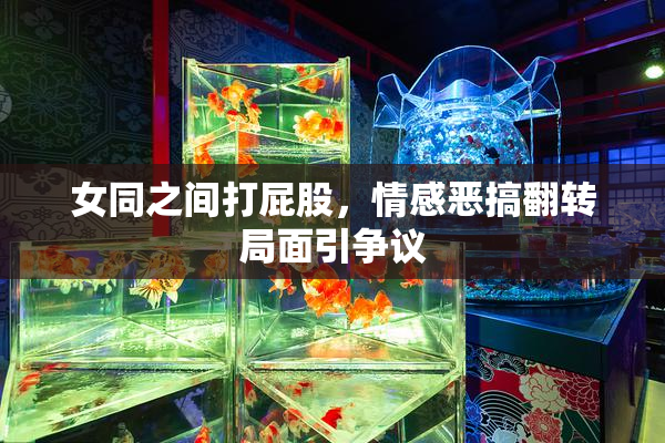 女同之间打屁股，情感恶搞翻转局面引争议
