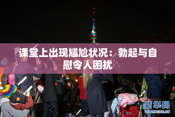 课堂上出现尴尬状况：勃起与自慰令人困扰