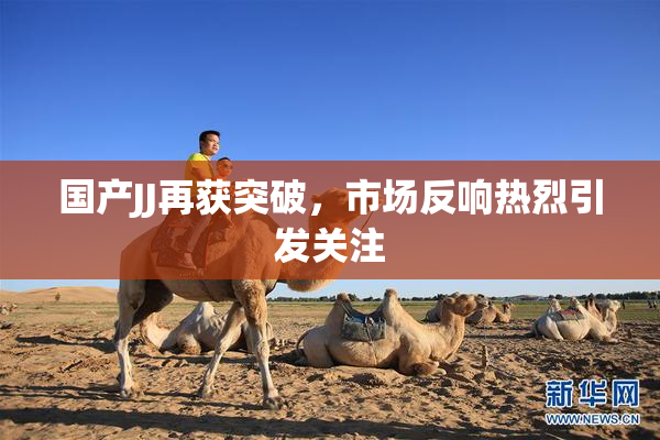国产JJ再获突破，市场反响热烈引发关注